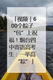 视频｜600个粽子“包”上祝福！烟台四中寄语高考生：一举高“粽”