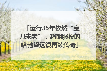 运行35年依然“宝刀未老”，超期服役的哈勃望远镜再续传奇