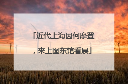 近代上海因何摩登，来上图东馆看展