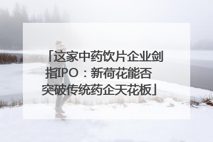 这家中药饮片企业剑指IPO：新荷花能否突破传统药企天花板