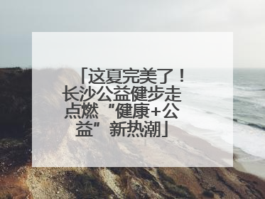 这夏完美了！长沙公益健步走点燃“健康+公益”新热潮