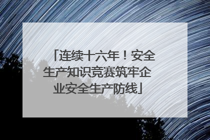 连续十六年！安全生产知识竞赛筑牢企业安全生产防线