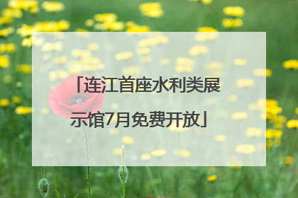 连江首座水利类展示馆7月免费开放