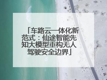 车路云一体化新范式：仙途智能先知大模型重构无人驾驶安全边界