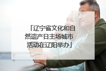 辽宁省文化和自然遗产日主场城市活动在辽阳举办