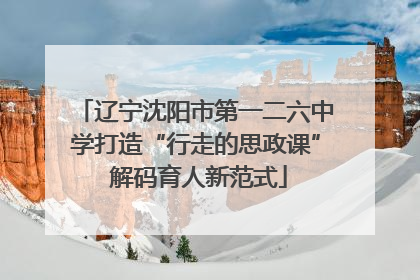辽宁沈阳市第一二六中学打造“行走的思政课” 解码育人新范式