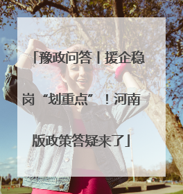 豫政问答丨援企稳岗“划重点”！河南版政策答疑来了