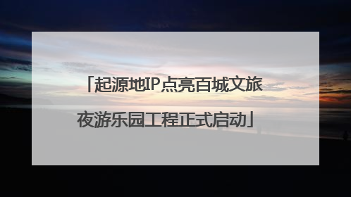 起源地IP点亮百城文旅夜游乐园工程正式启动