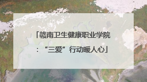 赣南卫生健康职业学院：“三爱”行动暖人心