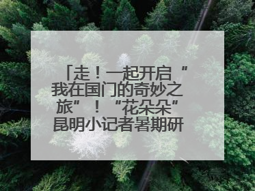 走！一起开启“我在国门的奇妙之旅”！“花朵朵”昆明小记者暑期研学营招生啦