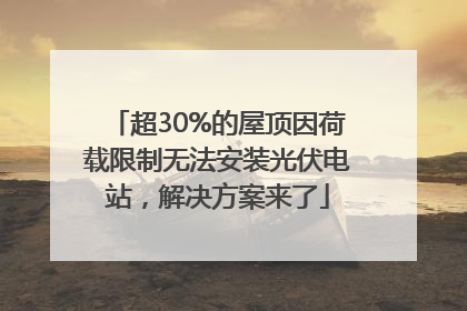 超30%的屋顶因荷载限制无法安装光伏电站，解决方案来了