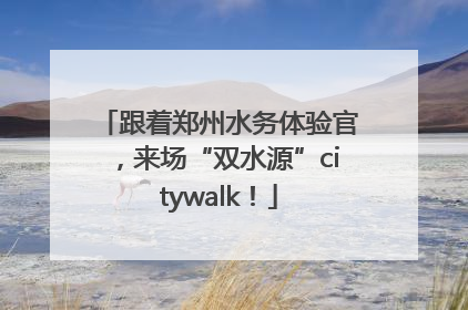 跟着郑州水务体验官，来场“双水源”citywalk！