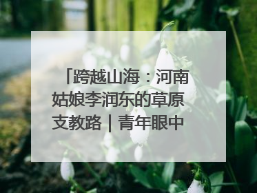 跨越山海：河南姑娘李润东的草原支教路｜青年眼中的西部情缘
