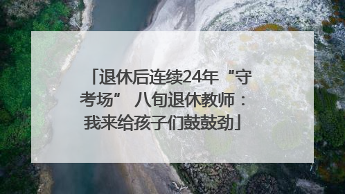 退休后连续24年“守考场” 八旬退休教师：我来给孩子们鼓鼓劲