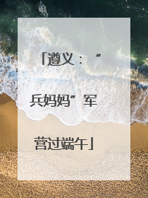 遵义:“兵妈妈”军营过端午