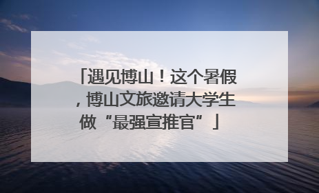 遇见博山！这个暑假，博山文旅邀请大学生做“最强宣推官”