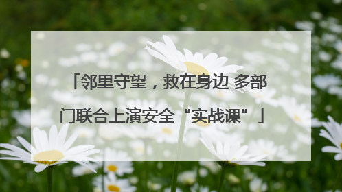 邻里守望，救在身边 多部门联合上演安全“实战课”