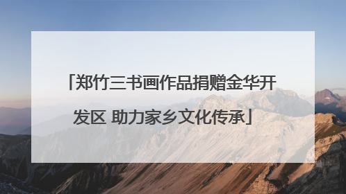 郑竹三书画作品捐赠金华开发区 助力家乡文化传承
