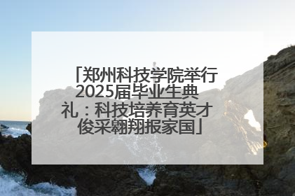 郑州科技学院举行2025届毕业生典礼：科技培养育英才 俊采翱翔报家国