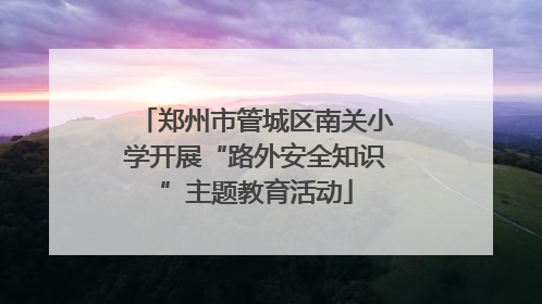 郑州市管城区南关小学开展“路外安全知识”主题教育活动