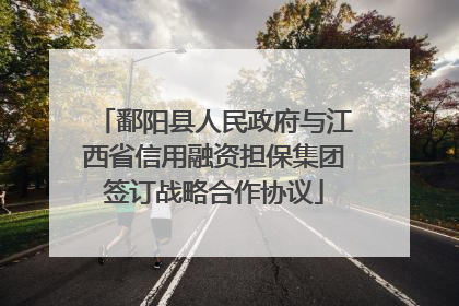 鄱阳县人民政府与江西省信用融资担保集团签订战略合作协议
