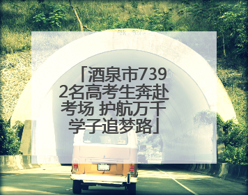酒泉市7392名高考生奔赴考场 护航万千学子追梦路