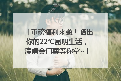重磅福利来袭！晒出你的22℃昆明生活，演唱会门票等你拿~