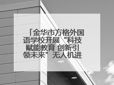 金华市方格外国语学校开展“科技赋能教育 创新引领未来”无人机进校园主题活动