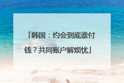 韩国：约会到底谁付钱？共同账户解烦忧