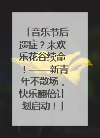 音乐节后遗症？来欢乐花谷续命！——新青年不散场，快乐翻倍计划启动！