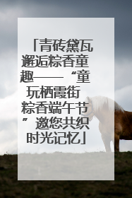 青砖黛瓦邂逅粽香童趣——“童玩栖霞街 粽香端午节”邀您共织时光记忆