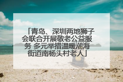 青岛、深圳两地狮子会联合开展敬老公益服务 多元举措温暖潮海街道南杨头村老人
