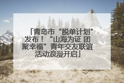 青岛市“脱单计划”发布！“山海为证 团聚幸福”青年交友联谊活动浪漫开启