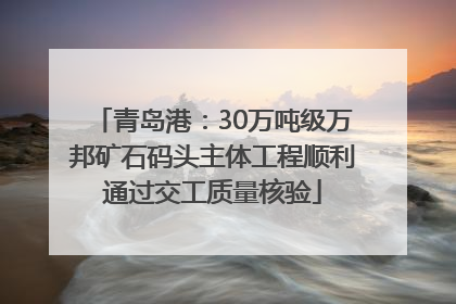 青岛港：30万吨级万邦矿石码头主体工程顺利通过交工质量核验