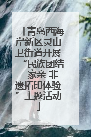 青岛西海岸新区灵山卫街道开展“民族团结一家亲 非遗拓印体验”主题活动