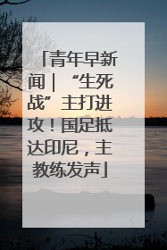 青年早新闻｜“生死战”主打进攻！国足抵达印尼，主教练发声