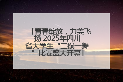 青春绽放，力美飞扬 2025年四川省大学生“三操一舞”比赛盛大开幕