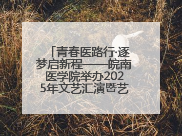 青春医路行·逐梦启新程——皖南医学院举办2025年文艺汇演暨艺术党课