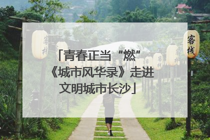 青春正当“燃” 《城市风华录》走进文明城市长沙