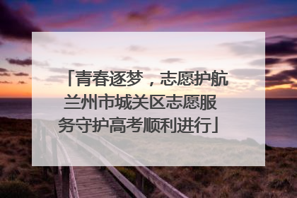 青春逐梦，志愿护航 兰州市城关区志愿服务守护高考顺利进行