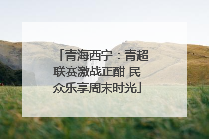 青海西宁：青超联赛激战正酣 民众乐享周末时光
