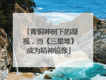 青铜神树下的凝视，当《三星堆》成为精神镜像