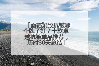 面霜紧致抗皱哪个牌子好？十款卓越抗皱单品推荐，历时30天总结