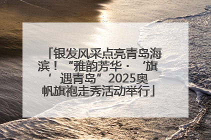 银发风采点亮青岛海滨！“雅韵芳华・‘旗’遇青岛”2025奥帆旗袍走秀活动举行