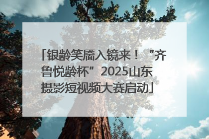 银龄笑靥入镜来！“齐鲁悦龄杯”2025山东摄影短视频大赛启动