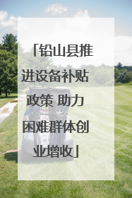 铅山县推进设备补贴政策 助力困难群体创业增收