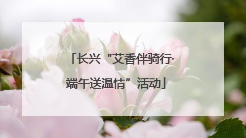 长兴“艾香伴骑行·端午送温情”活动