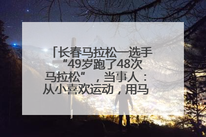长春马拉松一选手“49岁跑了48次马拉松”，当事人：从小喜欢运动，用马拉松感受大自然