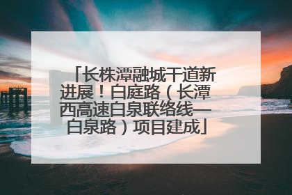 长株潭融城干道新进展！白庭路（长潭西高速白泉联络线—白泉路）项目建成