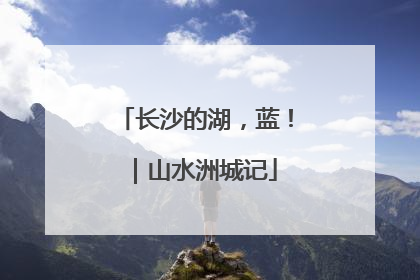 长沙的湖，蓝！｜山水洲城记